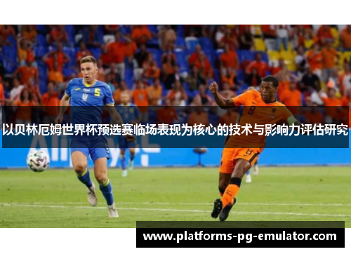 以贝林厄姆世界杯预选赛临场表现为核心的技术与影响力评估研究 以贝林厄姆世界杯预选赛临场表现为核心的技术与影响力评估研究