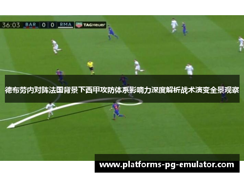 德布劳内对阵法国背景下西甲攻防体系影响力深度解析战术演变全景观察 德布劳内对阵法国背景下西甲攻防体系影响力深度解析战术演变全景观察