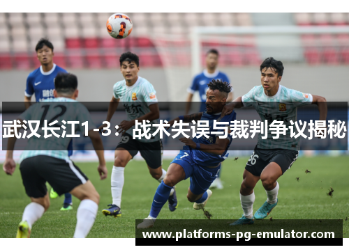 武汉长江1-3:战术失误与裁判争议揭秘 武汉长江1-3:战术失误与裁判争议揭秘