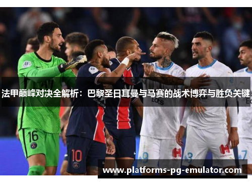 法甲巅峰对决全解析：巴黎圣日耳曼与马赛的战术博弈与胜负关键
