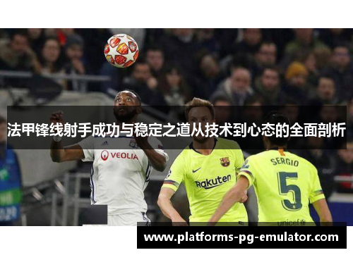 法甲锋线射手成功与稳定之道从技术到心态的全面剖析