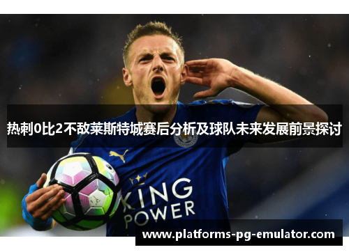 热刺0比2不敌莱斯特城赛后分析及球队未来发展前景探讨 热刺0比2不敌莱斯特城赛后分析及球队未来发展前景探讨