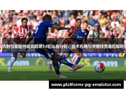 热刺与莱斯特城英超第14轮比赛分析:战术布局与关键球员表现解析 热刺与莱斯特城英超第14轮比赛分析:战术布局与关键球员表现解析