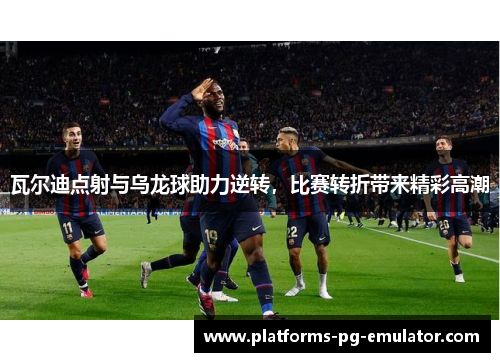 瓦尔迪点射与乌龙球助力逆转,比赛转折带来精彩高潮 瓦尔迪点射与乌龙球助力逆转,比赛转折带来精彩高潮