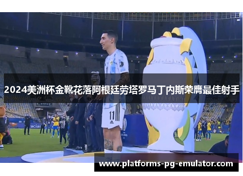2024美洲杯金靴花落阿根廷劳塔罗马丁内斯荣膺最佳射手 2024美洲杯金靴花落阿根廷劳塔罗马丁内斯荣膺最佳射手