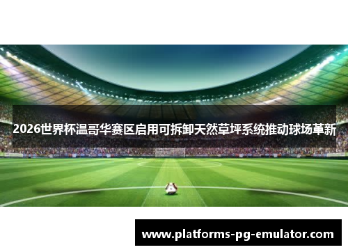 2026世界杯温哥华赛区启用可拆卸天然草坪系统推动球场革新