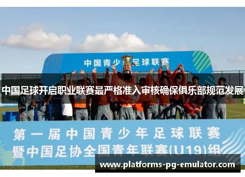 中国足球开启职业联赛最严格准入审核确保俱乐部规范发展 中国足球开启职业联赛最严格准入审核确保俱乐部规范发展