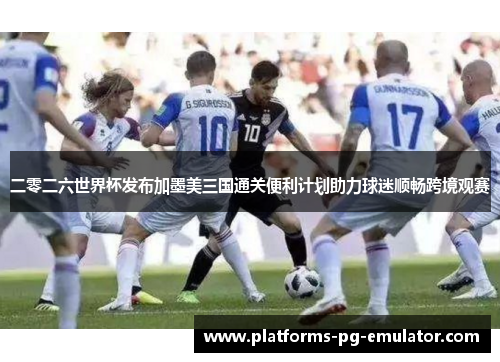 二零二六世界杯发布加墨美三国通关便利计划助力球迷顺畅跨境观赛 二零二六世界杯发布加墨美三国通关便利计划助力球迷顺畅跨境观赛