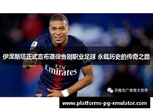 伊涅斯塔正式宣布退役告别职业足球 永载历史的传奇之路 伊涅斯塔正式宣布退役告别职业足球 永载历史的传奇之路