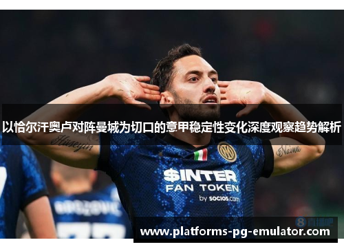 以恰尔汗奥卢对阵曼城为切口的意甲稳定性变化深度观察趋势解析