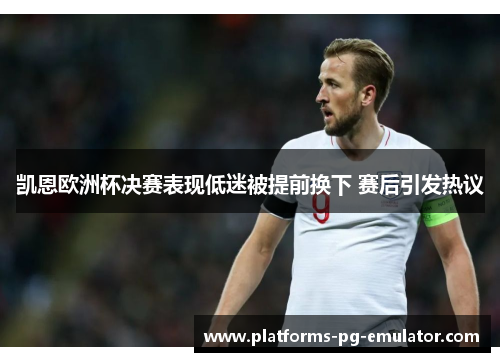 凯恩欧洲杯决赛表现低迷被提前换下 赛后引发热议 凯恩欧洲杯决赛表现低迷被提前换下 赛后引发热议