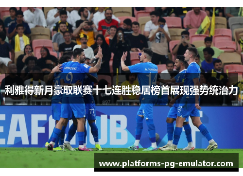 利雅得新月豪取联赛十七连胜稳居榜首展现强势统治力 利雅得新月豪取联赛十七连胜稳居榜首展现强势统治力