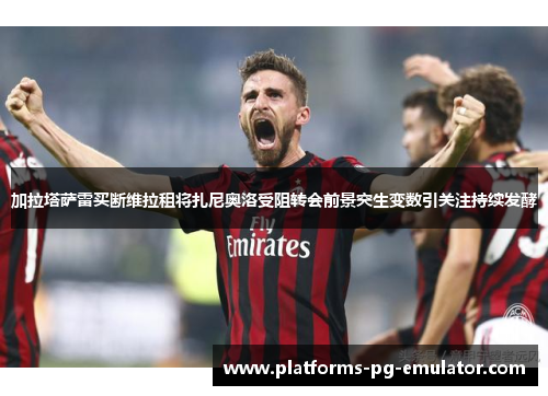 加拉塔萨雷买断维拉租将扎尼奥洛受阻转会前景突生变数引关注持续发酵 加拉塔萨雷买断维拉租将扎尼奥洛受阻转会前景突生变数引关注持续发酵