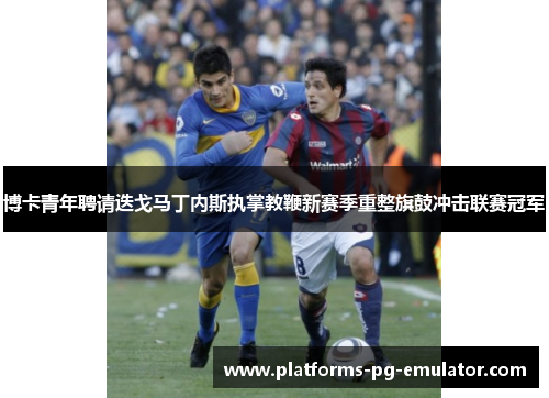 博卡青年聘请迭戈马丁内斯执掌教鞭新赛季重整旗鼓冲击联赛冠军 博卡青年聘请迭戈马丁内斯执掌教鞭新赛季重整旗鼓冲击联赛冠军