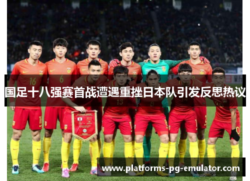 国足十八强赛首战遭遇重挫日本队引发反思热议