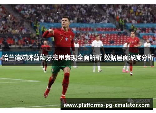 哈兰德对阵葡萄牙意甲表现全面解析 数据层面深度分析 哈兰德对阵葡萄牙意甲表现全面解析 数据层面深度分析