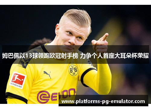 姆巴佩以13球领跑欧冠射手榜 力争个人首座大耳朵杯荣耀 姆巴佩以13球领跑欧冠射手榜 力争个人首座大耳朵杯荣耀