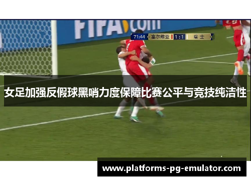 女足加强反假球黑哨力度保障比赛公平与竞技纯洁性 女足加强反假球黑哨力度保障比赛公平与竞技纯洁性