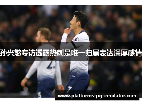 孙兴慜专访透露热刺是唯一归属表达深厚感情 孙兴慜专访透露热刺是唯一归属表达深厚感情