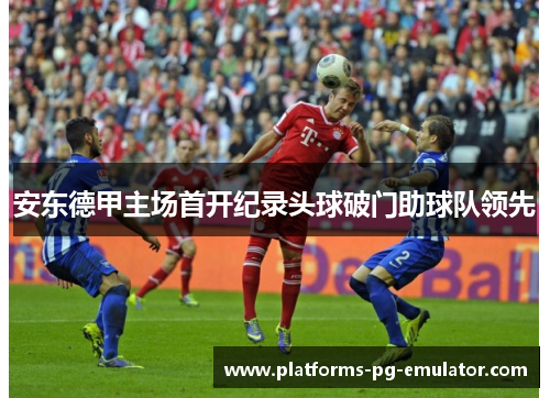 安东德甲主场首开纪录头球破门助球队领先