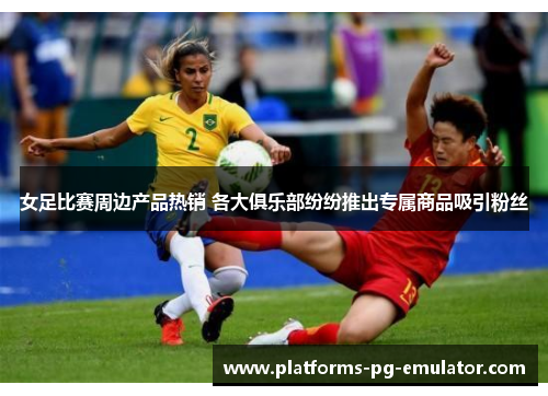 女足比赛周边产品热销 各大俱乐部纷纷推出专属商品吸引粉丝