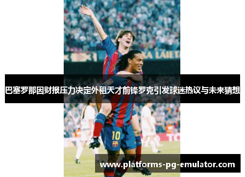 巴塞罗那因财报压力决定外租天才前锋罗克引发球迷热议与未来猜想 巴塞罗那因财报压力决定外租天才前锋罗克引发球迷热议与未来猜想