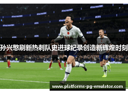 孙兴慜刷新热刺队史进球纪录创造新辉煌时刻