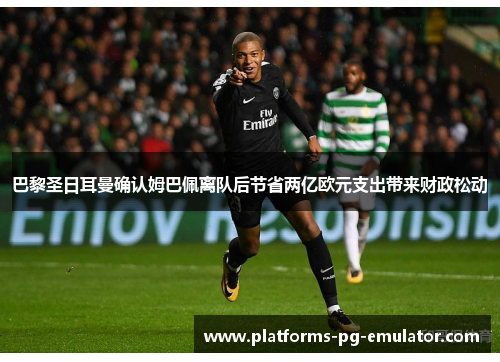 巴黎圣日耳曼确认姆巴佩离队后节省两亿欧元支出带来财政松动 巴黎圣日耳曼确认姆巴佩离队后节省两亿欧元支出带来财政松动