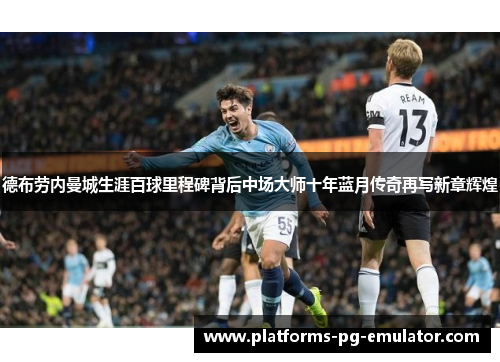 德布劳内曼城生涯百球里程碑背后中场大师十年蓝月传奇再写新章辉煌