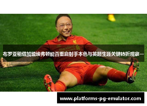 布罗亚租借加盟埃弗顿能否重启射手本色与英超生涯关键转折观察一 布罗亚租借加盟埃弗顿能否重启射手本色与英超生涯关键转折观察一