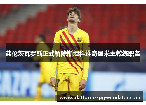 弗伦茨瓦罗斯正式解除斯坦科维奇国米主教练职务 弗伦茨瓦罗斯正式解除斯坦科维奇国米主教练职务