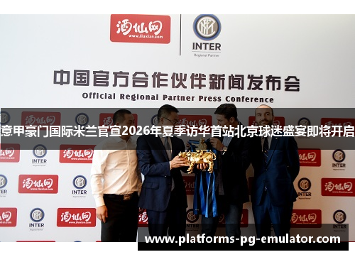 意甲豪门国际米兰官宣2026年夏季访华首站北京球迷盛宴即将开启 意甲豪门国际米兰官宣2026年夏季访华首站北京球迷盛宴即将开启