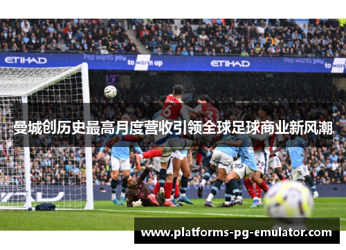 曼城创历史最高月度营收引领全球足球商业新风潮