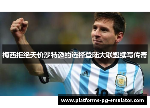 梅西拒绝天价沙特邀约选择登陆大联盟续写传奇