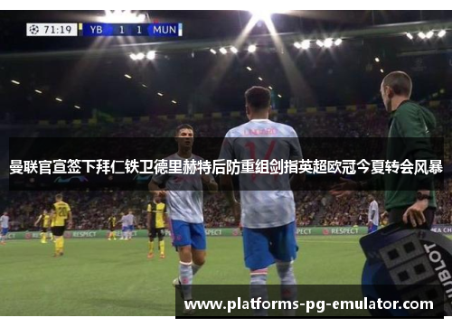 曼联官宣签下拜仁铁卫德里赫特后防重组剑指英超欧冠今夏转会风暴