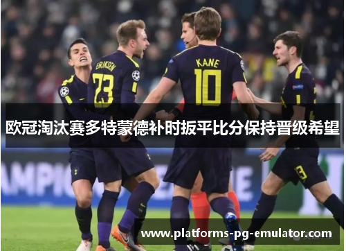 欧冠淘汰赛多特蒙德补时扳平比分保持晋级希望