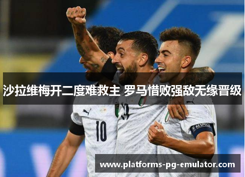沙拉维梅开二度难救主 罗马惜败强敌无缘晋级