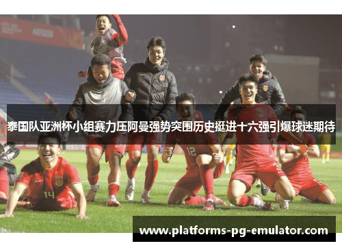 泰国队亚洲杯小组赛力压阿曼强势突围历史挺进十六强引爆球迷期待