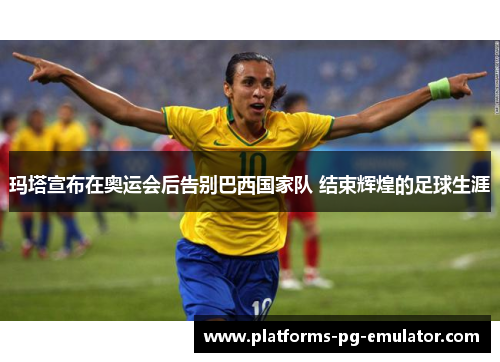 玛塔宣布在奥运会后告别巴西国家队 结束辉煌的足球生涯