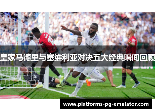 皇家马德里与塞维利亚对决五大经典瞬间回顾