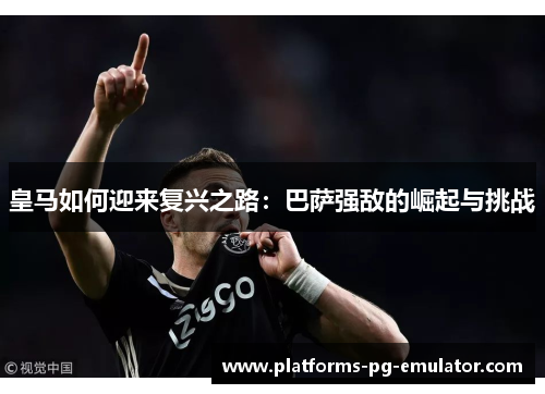 皇马如何迎来复兴之路：巴萨强敌的崛起与挑战