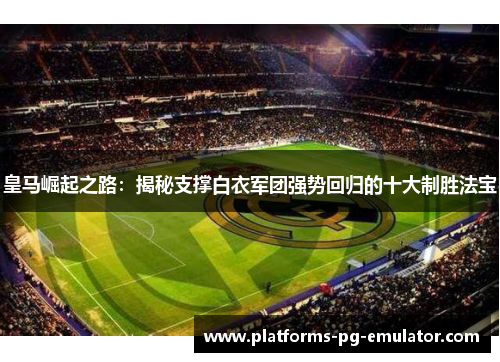 皇马崛起之路：揭秘支撑白衣军团强势回归的十大制胜法宝