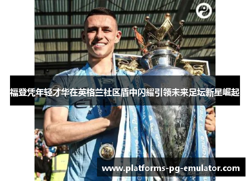 福登凭年轻才华在英格兰社区盾中闪耀引领未来足坛新星崛起