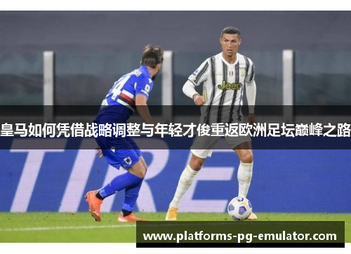 皇马如何凭借战略调整与年轻才俊重返欧洲足坛巅峰之路