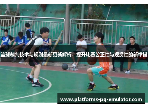 篮球裁判技术与规则最新更新解析：提升比赛公正性与观赏性的新举措