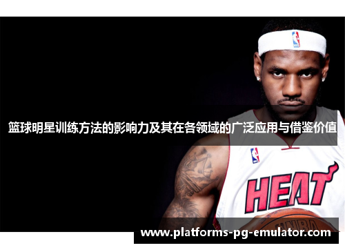 篮球明星训练方法的影响力及其在各领域的广泛应用与借鉴价值
