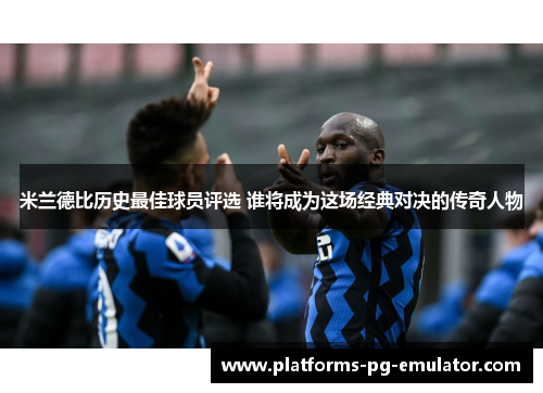 米兰德比历史最佳球员评选 谁将成为这场经典对决的传奇人物