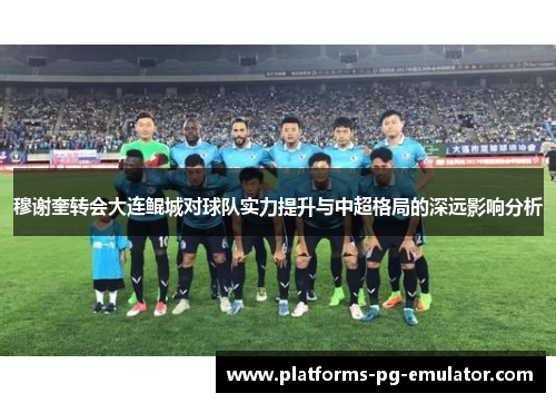 穆谢奎转会大连鲲城对球队实力提升与中超格局的深远影响分析 穆谢奎转会大连鲲城对球队实力提升与中超格局的深远影响分析