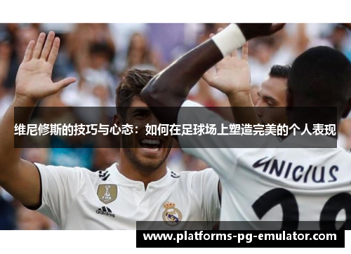 维尼修斯的技巧与心态:如何在足球场上塑造完美的个人表现 维尼修斯的技巧与心态:如何在足球场上塑造完美的个人表现