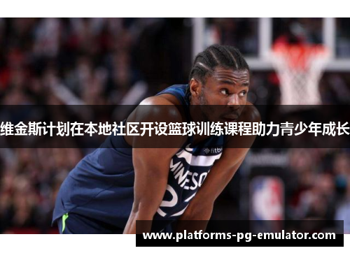 维金斯计划在本地社区开设篮球训练课程助力青少年成长